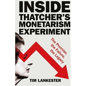 Lankester, Tim Inside Thatcher’s Monetarism Experiment: The Promise, the Failure, the Legacy Lankester, Tim Inside Thatcher’s Monetarism Experiment: The Promise, the Failure, the Legacy