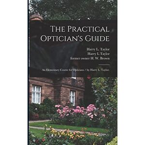 The Practical Optician's Guide: an Elementary Course for Opticians / by Harry L. Taylor. The Practical Optician's Guide: an Elementary Course for Opticians / by Harry L. Taylor.