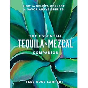 Lampert, Tess Rose The Essential Tequila & Mezcal Companion: How to Select, Collect & Savor Agave Spirits Lampert, Tess Rose The Essential Tequila & Mezcal Companion: How to Select, Collect & Savor Agave Spirits