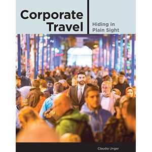 Unger, Claudia Corporate Travel: Hiding in Plain Sight Unger, Claudia Corporate Travel: Hiding in Plain Sight