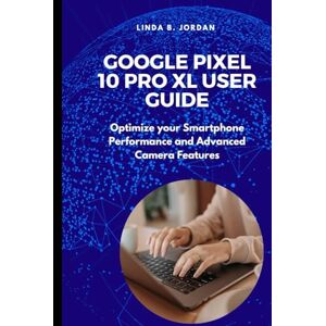 Jordan, Linda B. Google Pixel 10 pro XL User Guide: Optimize your Smartphone Performance and Advanced Camera Features (Exploring The Google Pixel 10 Series) Jordan, Linda B. Google Pixel 10 pro XL User Guide: Optimize your Smartphone Performance and Advanced Camera Features (Exploring The Google Pixel 10 Series)