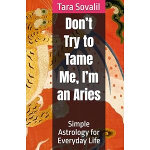 Sovalil, Tara Don’t Try to Tame Me, I’m an Aries: Simple Astrology for Everyday Life Sovalil, Tara Don’t Try to Tame Me, I’m an Aries: Simple Astrology for Everyday Life