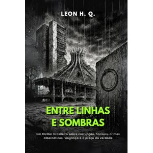 Q., Leon H. Entre Linhas e Sombras: Um techno-thriller de distopia brasileira sobre corrupção, hackers, crimes cibernéticos, vingança e o preço da verdade Q., Leon H. Entre Linhas e Sombras: Um techno-thriller de distopia brasileira sobre corrupção, hackers, crimes cibernéticos, vingança e o preço da verdade