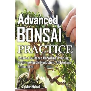 Nishad, Shishir Advanced Bonsai Practice: Mastering Bonsai Techniques, Species-Specific Styling, Mindful Bonsai Care Indoors, and Japanese Garden Traditions for Lifelong Indoor Plant Tree Artistry Nishad, Shishir Advanced Bonsai Practice: Mastering Bonsai Techniques, Species-Specific Styling, Mindful Bonsai Care Indoors, and Japanese Garden Traditions for Lifelong Indoor Plant Tree Artistry