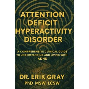 Gray, Dr. Erik Attention-Deficit Hyperactivity Disorder: A Comprehensive Clinical Guide to Understanding and Living with ADHD Gray, Dr. Erik Attention-Deficit Hyperactivity Disorder: A Comprehensive Clinical Guide to Understanding and Living with ADHD