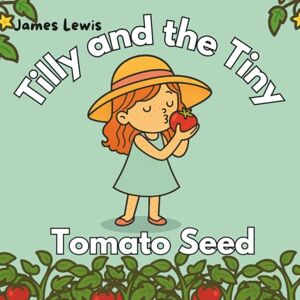 Lewis, James Tilly and the Tiny Tomato Seed: A Rhyming Book About Patience and Growing Things Lewis, James Tilly and the Tiny Tomato Seed: A Rhyming Book About Patience and Growing Things