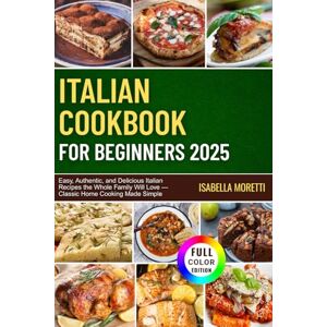 Moretti, Isabella ITALIAN COOKBOOK FOR BEGINNERS 2025: Easy, Authentic, and Delicious Italian Recipes the Whole Family Will Love — Classic Home Cooking Made Simple Moretti, Isabella ITALIAN COOKBOOK FOR BEGINNERS 2025: Easy, Authentic, and Delicious Italian Recipes the Whole Family Will Love — Classic Home Cooking Made Simple