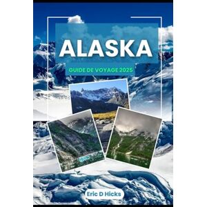 Hicks, Eric D ALASKA GUIDE DE VOYAGE 2025: Explorez la beauté sauvage, les trésors cachés et les destinations incontournables de la dernière frontière Hicks, Eric D ALASKA GUIDE DE VOYAGE 2025: Explorez la beauté sauvage, les trésors cachés et les destinations incontournables de la dernière frontière