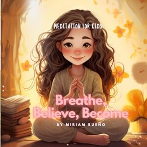 Bueno, Miriam Breathe, Believe, Become: Meditation for Kids Bueno, Miriam Breathe, Believe, Become: Meditation for Kids