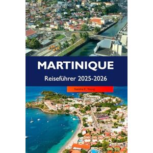 E. Young, Sandra MARTINIQUE Reiseführer 2025–2026: Entdecken Sie atemberaubende Strände, eine reiche Geschichte, eine lebendige Kultur und tropische Abenteuer in Fort-de-France und Les Trois-Îlets E. Young, Sandra MARTINIQUE Reiseführer 2025–2026: Entdecken Sie atemberaubende Strände, eine reiche Geschichte, eine lebendige Kultur und tropische Abenteuer in Fort-de-France und Les Trois-Îlets