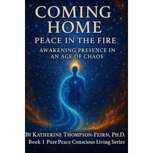 Thompson-Feirn Ph.D, Katherine Coming Home: Peace in the Fire: Awakening Presence in an age of Chaos: 1 (Pure Peace Conscious Living Series) Thompson-Feirn Ph.D, Katherine Coming Home: Peace in the Fire: Awakening Presence in an age of Chaos: 1 (Pure Peace Conscious Living Series)