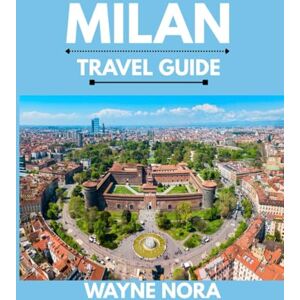 Nora, Wayne MILAN TRAVEL GUIDE 2025: The Best Time to Visit, Top Places to Explore, and Everything You Need to Know Before You Go Nora, Wayne MILAN TRAVEL GUIDE 2025: The Best Time to Visit, Top Places to Explore, and Everything You Need to Know Before You Go