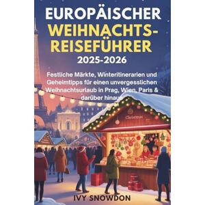 SNOWDON, IVY EUROPÄISCHER WEIHNACHTS-REISEFÜHRER 2025–2026: Festliche Märkte, Winteritinerarien und Geheimtipps für einen unvergesslichen Weihnachtsurlaub in Prag, Wien, Paris & darüber hinaus SNOWDON, IVY EUROPÄISCHER WEIHNACHTS-REISEFÜHRER 2025–2026: Festliche Märkte, Winteritinerarien und Geheimtipps für einen unvergesslichen Weihnachtsurlaub in Prag, Wien, Paris & darüber hinaus