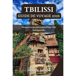 Ashford, Lucan M. TBILISSI GUIDE DE VOYAGE 2025: Découvrez les merveilles d'une ville intemporelle Ashford, Lucan M. TBILISSI GUIDE DE VOYAGE 2025: Découvrez les merveilles d'une ville intemporelle