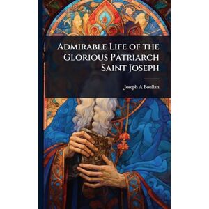 Boullan, Joseph A Admirable Life of the Glorious Patriarch Saint Joseph Boullan, Joseph A Admirable Life of the Glorious Patriarch Saint Joseph
