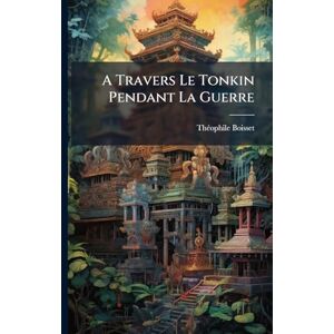 Boisset, Thã(c)Ophile A Travers Le Tonkin Pendant La Guerre Boisset, Thã(c)Ophile A Travers Le Tonkin Pendant La Guerre