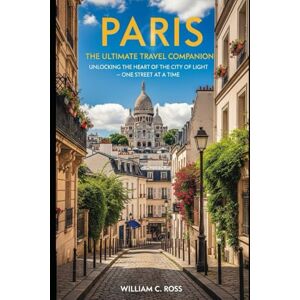 Ross, William C. Paris: The Ultimate Travel Companion: "Unlocking the Heart of the City of Light – One Street at a Time Ross, William C. Paris: The Ultimate Travel Companion: "Unlocking the Heart of the City of Light – One Street at a Time