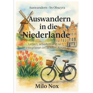 Nox, Milo Auswandern in die Niederlande: Leben, arbeiten und sich integrieren im echten Alltag (Auswandern by Obscyra) Nox, Milo Auswandern in die Niederlande: Leben, arbeiten und sich integrieren im echten Alltag (Auswandern by Obscyra)