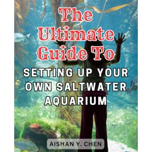 Chen, Aishan Y. The Ultimate Guide to Setting Up Your Own Saltwater Aquarium: Master the Art of Maintaining a Stunning Marine Reef Aquarium with Expert Guidance and Easy-to-Follow Instructions Chen, Aishan Y. The Ultimate Guide to Setting Up Your Own Saltwater Aquarium: Master the Art of Maintaining a Stunning Marine Reef Aquarium with Expert Guidance and Easy-to-Follow Instructions