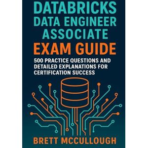 McCullough, Brett Databricks Data Engineer Associate Exam Guide: 500 Practice Questions and Detailed Explanations for Certification Success McCullough, Brett Databricks Data Engineer Associate Exam Guide: 500 Practice Questions and Detailed Explanations for Certification Success