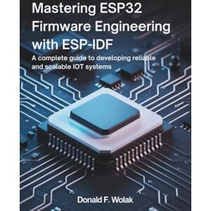 Wolak, Donald F. Mastering ESP32 Firmware Engineering with ESP-IDF: A Complete Guide to Developing Reliable and Scalable IoT Systems Wolak, Donald F. Mastering ESP32 Firmware Engineering with ESP-IDF: A Complete Guide to Developing Reliable and Scalable IoT Systems