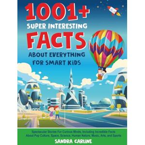Carline, Sandra 1001+ Super Interesting Facts About Everything For Smart Kids: 1001+ Spectacular Stories For Curious Minds, Including Incredible Facts About Pop, Human Nature, Music, Arts, and Sports Carline, Sandra 1001+ Super Interesting Facts About Everything For Smart Kids: 1001+ Spectacular Stories For Curious Minds, Including Incredible Facts About Pop, Human Nature, Music, Arts, and Sports