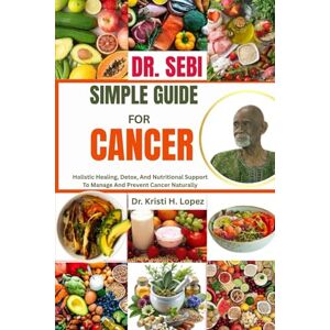 H. Lopez, Dr. Kristi DR. SEBI SIMPLE GUIDE FOR CANCER: Holistic Healing, Detox, And Nutritional Support To Manage And Prevent Cancer Naturally H. Lopez, Dr. Kristi DR. SEBI SIMPLE GUIDE FOR CANCER: Holistic Healing, Detox, And Nutritional Support To Manage And Prevent Cancer Naturally