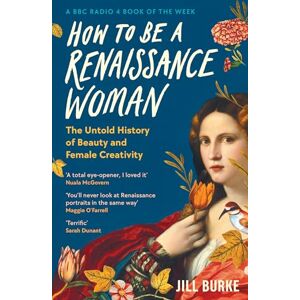 Burke, Jill How to be a Renaissance Woman: The Untold History of Beauty and Female Creativity Burke, Jill How to be a Renaissance Woman: The Untold History of Beauty and Female Creativity
