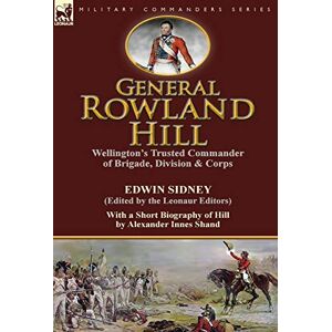 Sidney, Edwin General Rowland Hill: Wellington's Trusted Commander of Brigade, Division & Corps by Edwin Sidney edited by the Leonaur Editors With a Short Biography of Hill by Alexander Innes Shand Sidney, Edwin General Rowland Hill: Wellington's Trusted Commander of Brigade, Division & Corps by Edwin Sidney edited by the Leonaur Editors With a Short Biography of Hill by Alexander Innes Shand