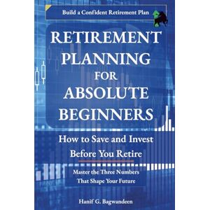 Bagwandeen, Hanif Retirement Planning for Absolute Beginners: How to Save and Invest Before You Retire (The Investing for Absolute Beginner Series) Bagwandeen, Hanif Retirement Planning for Absolute Beginners: How to Save and Invest Before You Retire (The Investing for Absolute Beginner Series)