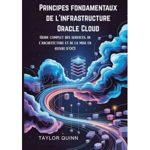 Taylor Principes fondamentaux de l'infrastructure Oracle Cloud: Guide complet des services, de l'architecture et de la mise en œuvre d'OCI Taylor Principes fondamentaux de l'infrastructure Oracle Cloud: Guide complet des services, de l'architecture et de la mise en œuvre d'OCI