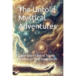 Mathews Sr., Michael R. The Untold Mystical Adventures: Edgar Cayce’s Astral Travels and Out-of-Body Experiences Mathews Sr., Michael R. The Untold Mystical Adventures: Edgar Cayce’s Astral Travels and Out-of-Body Experiences
