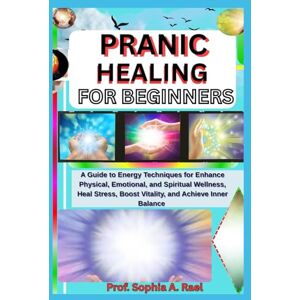 A. Rael, Prof. Sophia PRANIC HEALING FOR BEGINNERS: A Guide to Energy Techniques for Enhance Physical, Emotional, and Spiritual Wellness, Heal Stress, Boost Vitality, and Achieve Inner Balance A. Rael, Prof. Sophia PRANIC HEALING FOR BEGINNERS: A Guide to Energy Techniques for Enhance Physical, Emotional, and Spiritual Wellness, Heal Stress, Boost Vitality, and Achieve Inner Balance