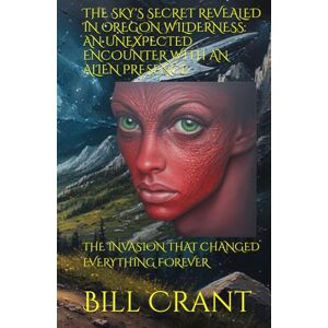 Crant, Bill THE SKY'S SECRET REVEALED IN OREGON WILDERNESS: AN UNEXPECTED ENCOUNTER WITH AN ALIEN PRESENCE: THE INVASION THAT CHANGED EVERYTHING FOREVER (horror) Crant, Bill THE SKY'S SECRET REVEALED IN OREGON WILDERNESS: AN UNEXPECTED ENCOUNTER WITH AN ALIEN PRESENCE: THE INVASION THAT CHANGED EVERYTHING FOREVER (horror)