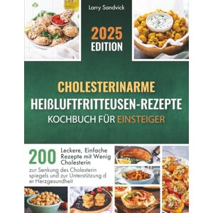Sandvick, Larry Cholesterinarme Heißluftfritteusen-Rezepte – Kochbuch für Einsteiger: 200 Leckere, Einfache Rezepte mit Wenig Cholesterin zur Senkung des Cholesterinspiegels und zur Unterstützung der Herzgesundheit Sandvick, Larry Cholesterinarme Heißluftfritteusen-Rezepte – Kochbuch für Einsteiger: 200 Leckere, Einfache Rezepte mit Wenig Cholesterin zur Senkung des Cholesterinspiegels und zur Unterstützung der Herzgesundheit