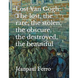 Ferro, Jeanpaul Lost Van Gogh: The lost, the rare, the stolen, the obscure, the destroyed, the beautiful Ferro, Jeanpaul Lost Van Gogh: The lost, the rare, the stolen, the obscure, the destroyed, the beautiful