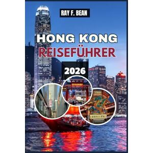 BEAN, RAY F. HONG KONG REISEFÜHRER 2026: Erkunden Sie die Stadt, in der Ost und West aufeinandertreffen vollständiger Reiseplaner, versteckte Juwelen, lokale ... atemberaubende Abenteuer für jeden Reisenden BEAN, RAY F. HONG KONG REISEFÜHRER 2026: Erkunden Sie die Stadt, in der Ost und West aufeinandertreffen vollständiger Reiseplaner, versteckte Juwelen, lokale ... atemberaubende Abenteuer für jeden Reisenden