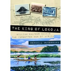 McConnaha, Wendell R. The King of Lokoja: William Balfour Baikie the Forgotten Man of Africa McConnaha, Wendell R. The King of Lokoja: William Balfour Baikie the Forgotten Man of Africa