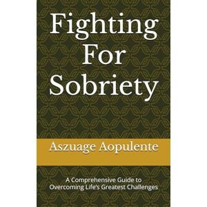 Aopulente, Aszuage Fighting For Sobriety: A Comprehensive Guide to Overcoming Life’s Greatest Challenges Aopulente, Aszuage Fighting For Sobriety: A Comprehensive Guide to Overcoming Life’s Greatest Challenges