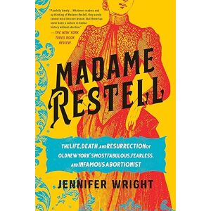 Wright, Jennifer Madame Restell: The Life, Death, and Resurrection of Old New York's Most Fabulous, Fearless, and Infamous Abortionist Wright, Jennifer Madame Restell: The Life, Death, and Resurrection of Old New York's Most Fabulous, Fearless, and Infamous Abortionist