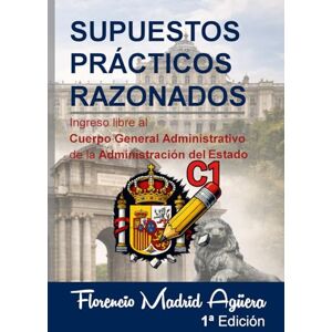 Madrid Agüera, Florencio SUPUESTOS PRÁCTICOS RAZONADOS: Ingreso libre al Cuerpo General Administrativo de la Administración del Estado Madrid Agüera, Florencio SUPUESTOS PRÁCTICOS RAZONADOS: Ingreso libre al Cuerpo General Administrativo de la Administración del Estado