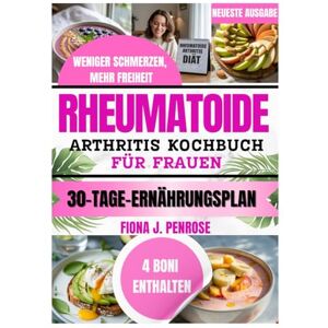 J. Penrose, Fiona RHEUMATOIDE ARTHRITIS KOCHBUCH FÜR FRAUEN: Entzündungsfreundliche, nährstoffreiche Rezepte zur Unterstützung der Gelenkgesundheit und des Wohlbefindens J. Penrose, Fiona RHEUMATOIDE ARTHRITIS KOCHBUCH FÜR FRAUEN: Entzündungsfreundliche, nährstoffreiche Rezepte zur Unterstützung der Gelenkgesundheit und des Wohlbefindens