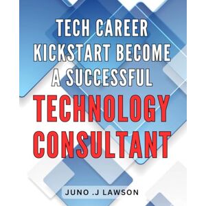 J Lawson, Juno . Tech Career Kickstart: Become a Successful Technology Consultant: Unlock Your Potential and Launch a Lucrative Tech Consulting Career with Proven Strategies J Lawson, Juno . Tech Career Kickstart: Become a Successful Technology Consultant: Unlock Your Potential and Launch a Lucrative Tech Consulting Career with Proven Strategies