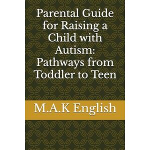 English, M.A.K Parental Guide for Raising a Child with Autism: Pathways from Toddler to Teen English, M.A.K Parental Guide for Raising a Child with Autism: Pathways from Toddler to Teen