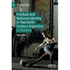 Orton, Mark Football and National Identity in Twentieth-Century Argentina: La Nuestra (Palgrave Studies in Sport and Politics) Orton, Mark Football and National Identity in Twentieth-Century Argentina: La Nuestra (Palgrave Studies in Sport and Politics)