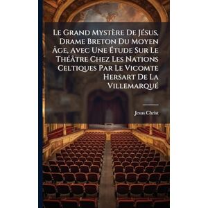 Christ, Jesus Le Grand Mystère De JÃ(c)sus, Drame Breton Du Moyen Âge, Avec Une Étude Sur Le ThÃ(c)âtre Chez Les Nations Celtiques Par Le Vicomte Hersart De La VillemarquÃ(c) Christ, Jesus Le Grand Mystère De JÃ(c)sus, Drame Breton Du Moyen Âge, Avec Une Étude Sur Le ThÃ(c)âtre Chez Les Nations Celtiques Par Le Vicomte Hersart De La VillemarquÃ(c)