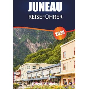 J.WEIR, FLOYD JUNEAU REISEFÜHRER 2025: Entdecken Sie Wildtiertouren, Rundflüge und Bergpfade in Südost-Alaska J.WEIR, FLOYD JUNEAU REISEFÜHRER 2025: Entdecken Sie Wildtiertouren, Rundflüge und Bergpfade in Südost-Alaska