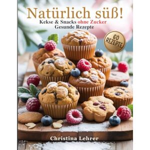 Lehrer, Christina Natürlich süß!: Kuchen, Kekse & Snacks ohne Zucker – 60 gesunde Rezepte zum Genießen Lehrer, Christina Natürlich süß!: Kuchen, Kekse & Snacks ohne Zucker – 60 gesunde Rezepte zum Genießen