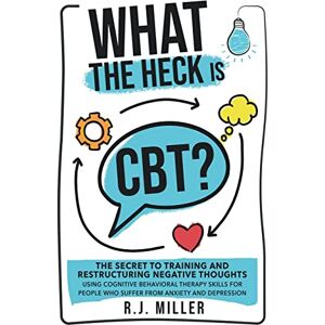Miller, R J What The Heck Is CBT?: The Secret To Training And Restructuring Negative Thoughts Using Cognitive Behavioral Therapy Skills For People Who Suffer From Anxiety And Depression Miller, R J What The Heck Is CBT?: The Secret To Training And Restructuring Negative Thoughts Using Cognitive Behavioral Therapy Skills For People Who Suffer From Anxiety And Depression