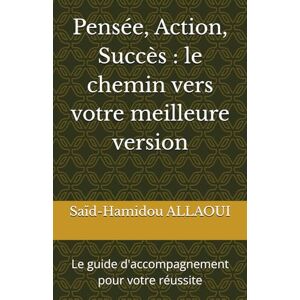 ALLAOUI, Saïd-Hamidou Pensée, Action, Succès : le chemin vers votre meilleure version: Le guide d'accompagnement pour votre réussite ALLAOUI, Saïd-Hamidou Pensée, Action, Succès : le chemin vers votre meilleure version: Le guide d'accompagnement pour votre réussite